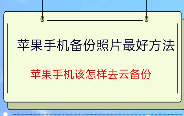 苹果手机备份照片最好方法 苹果手机该怎样去云备份，如果不备份会对手机有影响吗？